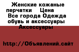 Женские кожаные перчатки. › Цена ­ 700 - Все города Одежда, обувь и аксессуары » Аксессуары   